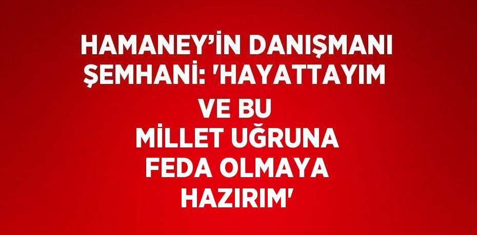 HAMANEY’İN DANIŞMANI ŞEMHANİ: 'HAYATTAYIM VE BU MİLLET UĞRUNA FEDA OLMAYA HAZIRIM'