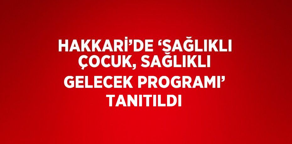 HAKKARİ’DE ‘SAĞLIKLI ÇOCUK, SAĞLIKLI GELECEK PROGRAMI’ TANITILDI