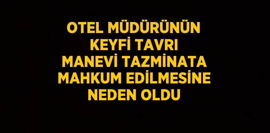 OTEL MÜDÜRÜNÜN KEYFİ TAVRI MANEVİ TAZMİNATA MAHKUM EDİLMESİNE NEDEN OLDU