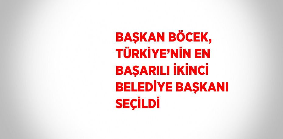 BAŞKAN BÖCEK, TÜRKİYE’NİN EN BAŞARILI İKİNCİ BELEDİYE BAŞKANI SEÇİLDİ