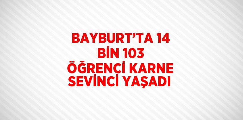 BAYBURT’TA 14 BİN 103 ÖĞRENCİ KARNE SEVİNCİ YAŞADI