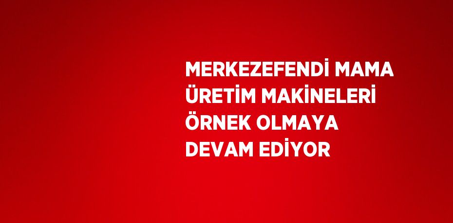 MERKEZEFENDİ MAMA ÜRETİM MAKİNELERİ ÖRNEK OLMAYA DEVAM EDİYOR