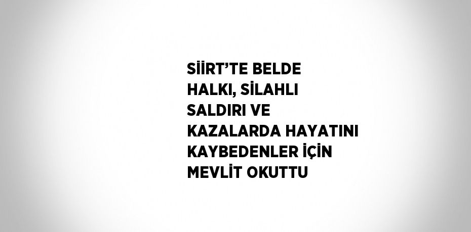 SİİRT’TE BELDE HALKI, SİLAHLI SALDIRI VE KAZALARDA HAYATINI KAYBEDENLER İÇİN MEVLİT OKUTTU