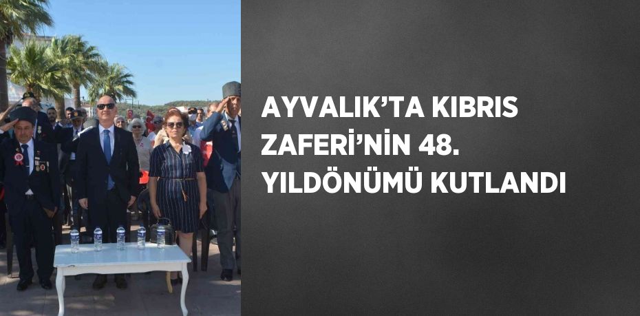 AYVALIK’TA KIBRIS ZAFERİ’NİN 48. YILDÖNÜMÜ KUTLANDI