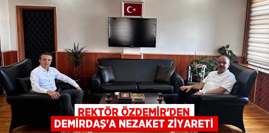 REKTÖR ÖZDEMİR’DEN DEMİRDAŞ’A NEZAKET ZİYARETİ