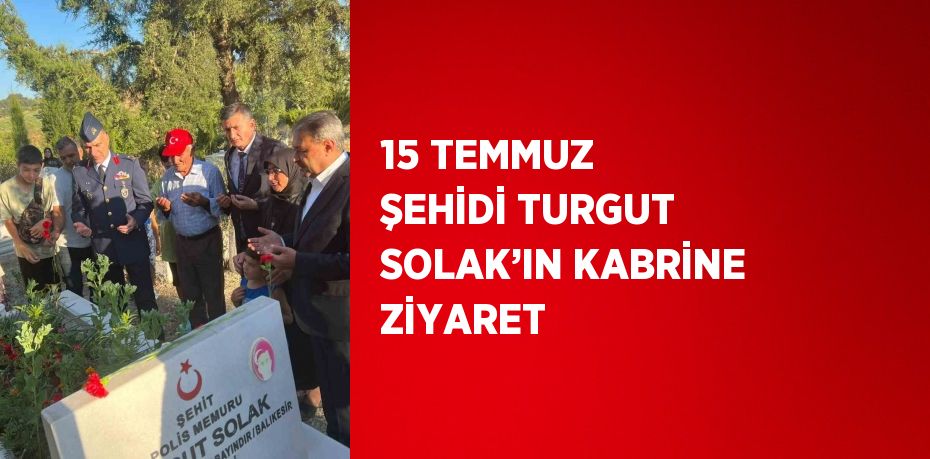 15 TEMMUZ ŞEHİDİ TURGUT SOLAK’IN KABRİNE ZİYARET