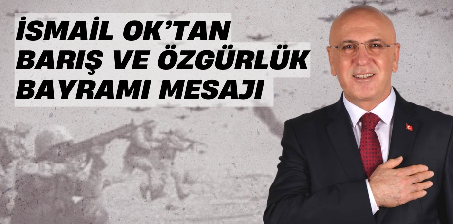 İSMAİL OK’TAN BARIŞ VE ÖZGÜRLÜK BAYRAMI MESAJI