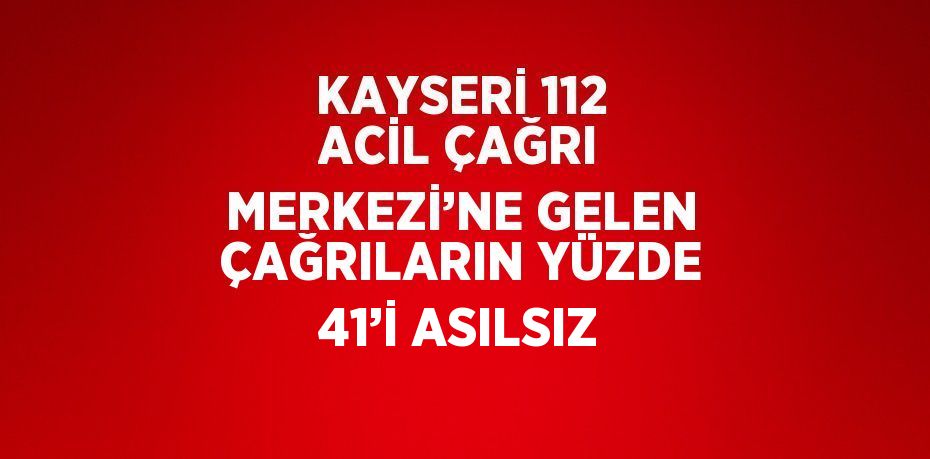 KAYSERİ 112 ACİL ÇAĞRI MERKEZİ’NE GELEN ÇAĞRILARIN YÜZDE 41’İ ASILSIZ