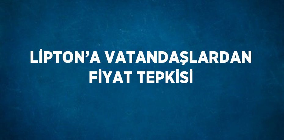 LİPTON’A VATANDAŞLARDAN FİYAT TEPKİSİ