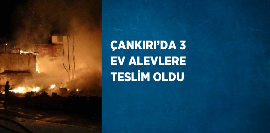 ÇANKIRI’DA 3 EV ALEVLERE TESLİM OLDU