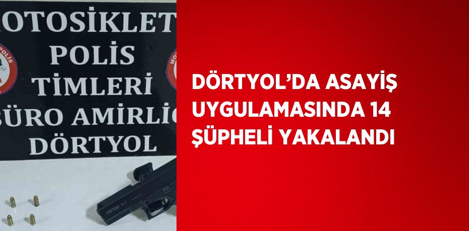 DÖRTYOL’DA ASAYİŞ UYGULAMASINDA 14 ŞÜPHELİ YAKALANDI