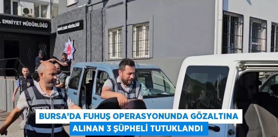 BURSA’DA FUHUŞ OPERASYONUNDA GÖZALTINA ALINAN 3 ŞÜPHELİ TUTUKLANDI