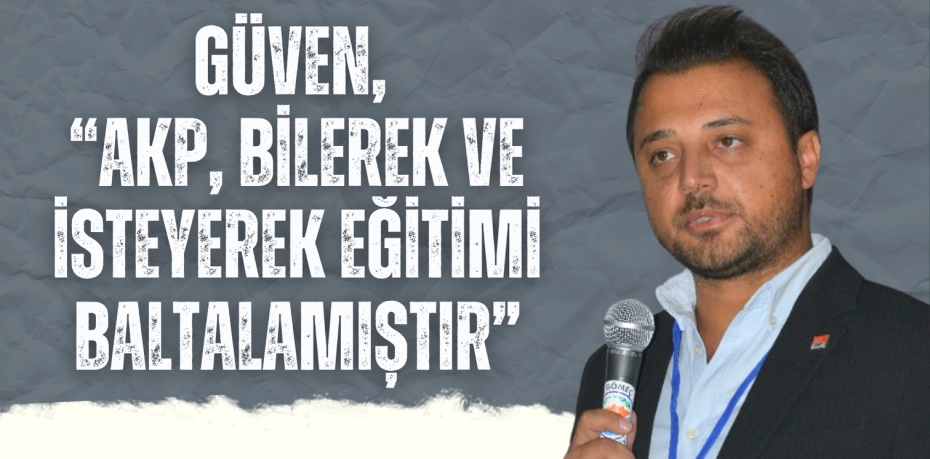 GÜVEN, “AKP, BİLEREK VE İSTEYEREK EĞİTİMİ BALTALAMIŞTIR”