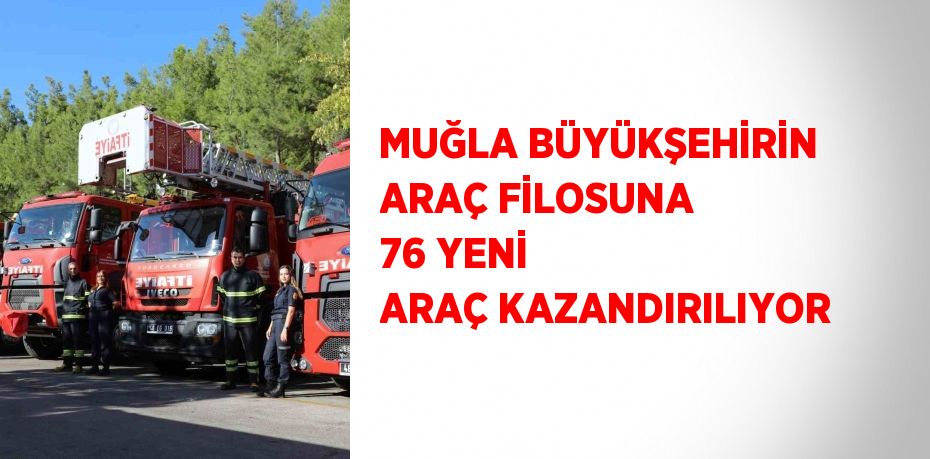 MUĞLA BÜYÜKŞEHİRİN ARAÇ FİLOSUNA 76 YENİ ARAÇ KAZANDIRILIYOR