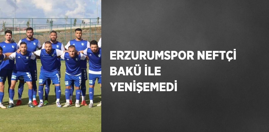 ERZURUMSPOR NEFTÇİ BAKÜ İLE YENİŞEMEDİ