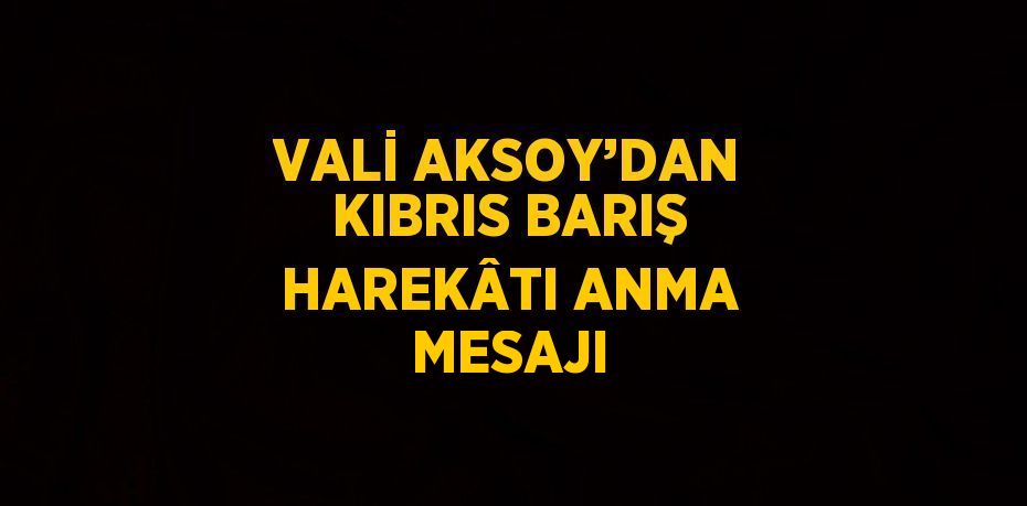 VALİ AKSOY’DAN KIBRIS BARIŞ HAREKÂTI ANMA MESAJI