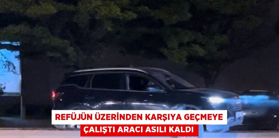 REFÜJÜN ÜZERİNDEN KARŞIYA GEÇMEYE ÇALIŞTI ARACI ASILI KALDI