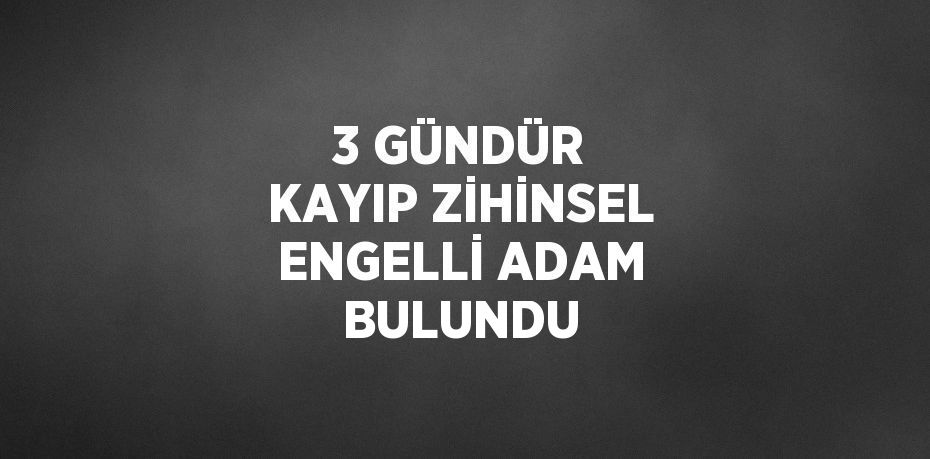 3 GÜNDÜR KAYIP ZİHİNSEL ENGELLİ ADAM BULUNDU