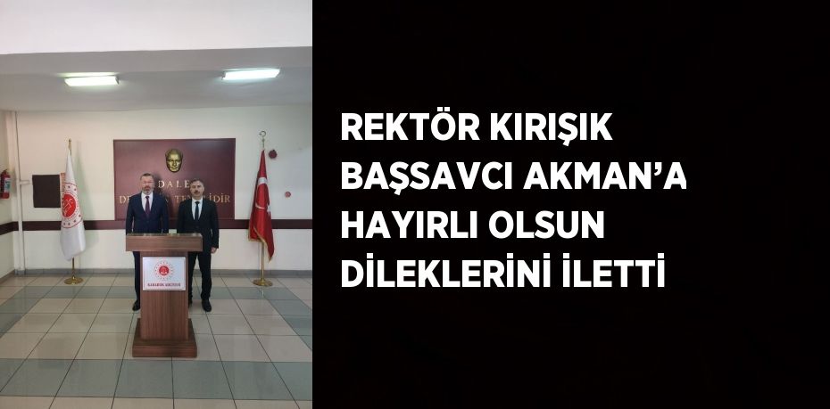 REKTÖR KIRIŞIK BAŞSAVCI AKMAN’A HAYIRLI OLSUN DİLEKLERİNİ İLETTİ