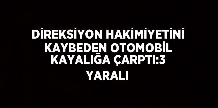 DİREKSİYON HAKİMİYETİNİ KAYBEDEN OTOMOBİL KAYALIĞA ÇARPTI:3 YARALI