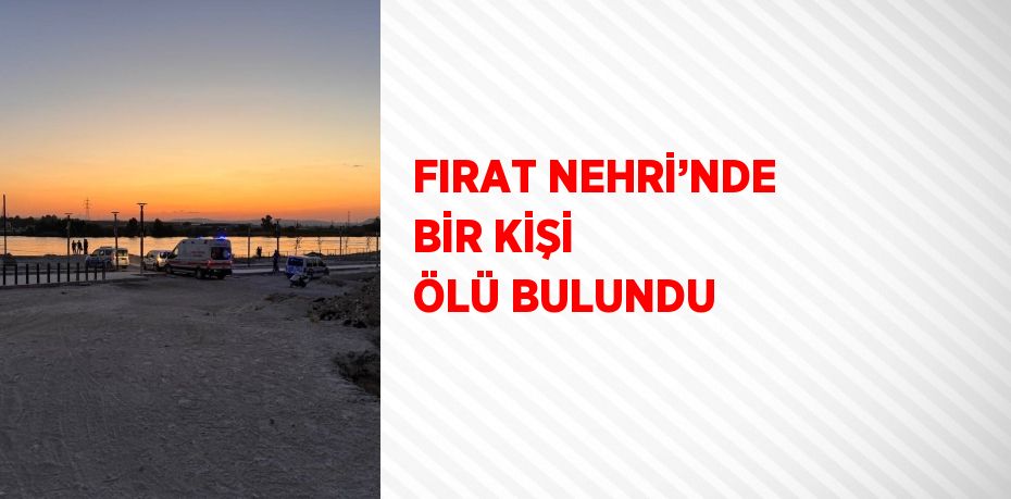 FIRAT NEHRİ’NDE BİR KİŞİ ÖLÜ BULUNDU