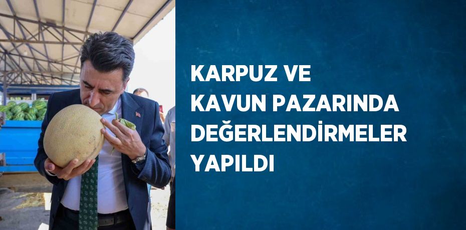 KARPUZ VE KAVUN PAZARINDA DEĞERLENDİRMELER YAPILDI