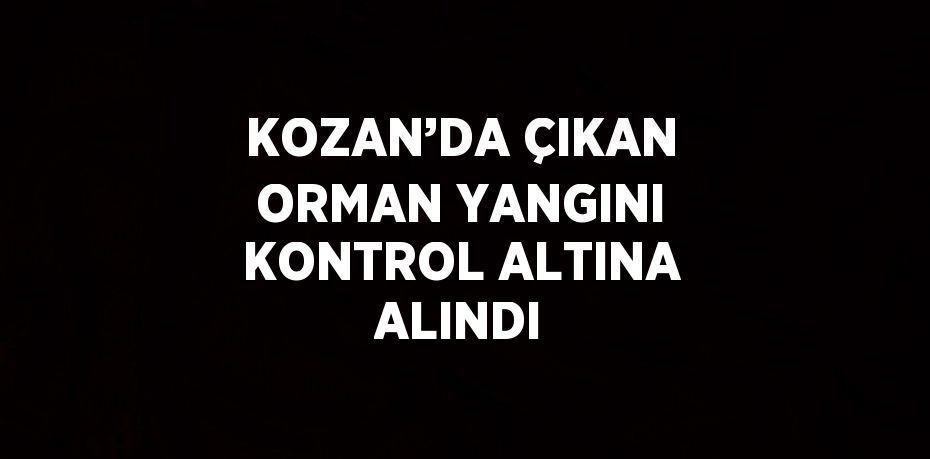 KOZAN’DA ÇIKAN ORMAN YANGINI KONTROL ALTINA ALINDI