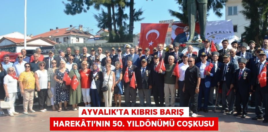 AYVALIK’TA KIBRIS BARIŞ HAREKÂTI’NIN 50. YILDÖNÜMÜ COŞKUSU