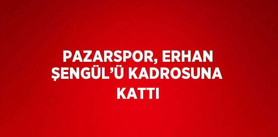 PAZARSPOR, ERHAN ŞENGÜL’Ü KADROSUNA KATTI