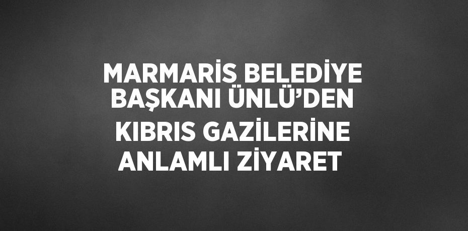 MARMARİS BELEDİYE BAŞKANI ÜNLÜ’DEN KIBRIS GAZİLERİNE ANLAMLI ZİYARET