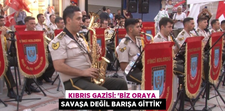 KIBRIS GAZİSİ: 'BİZ ORAYA SAVAŞA DEĞİL BARIŞA GİTTİK'