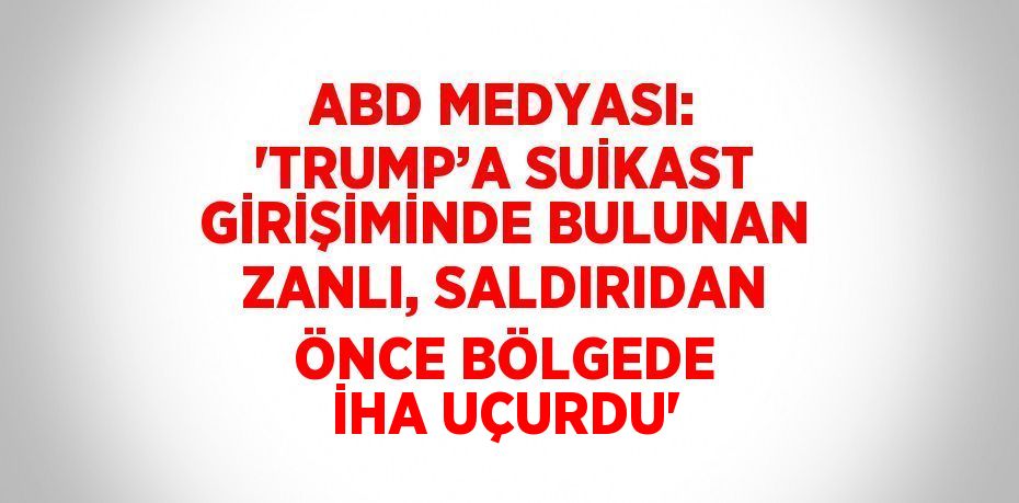 ABD MEDYASI: 'TRUMP’A SUİKAST GİRİŞİMİNDE BULUNAN ZANLI, SALDIRIDAN ÖNCE BÖLGEDE İHA UÇURDU'