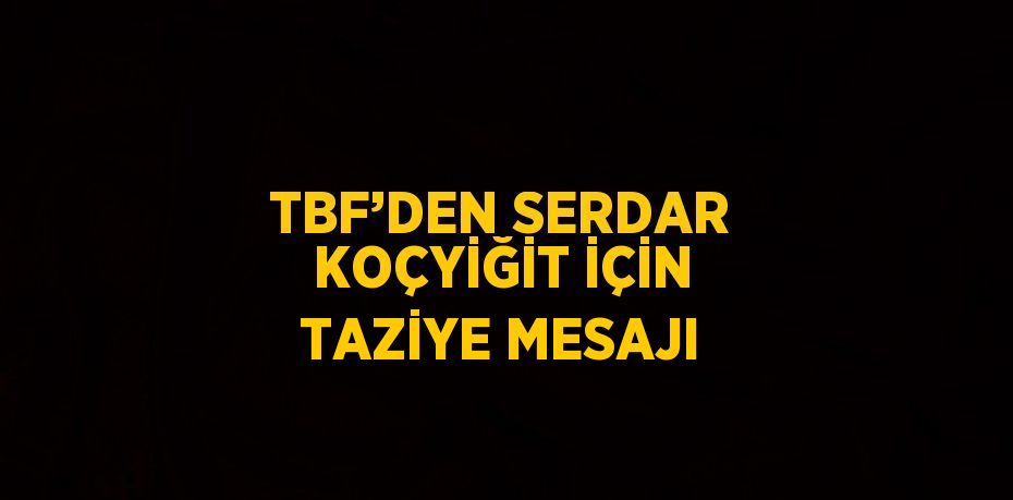 TBF’DEN SERDAR KOÇYİĞİT İÇİN TAZİYE MESAJI