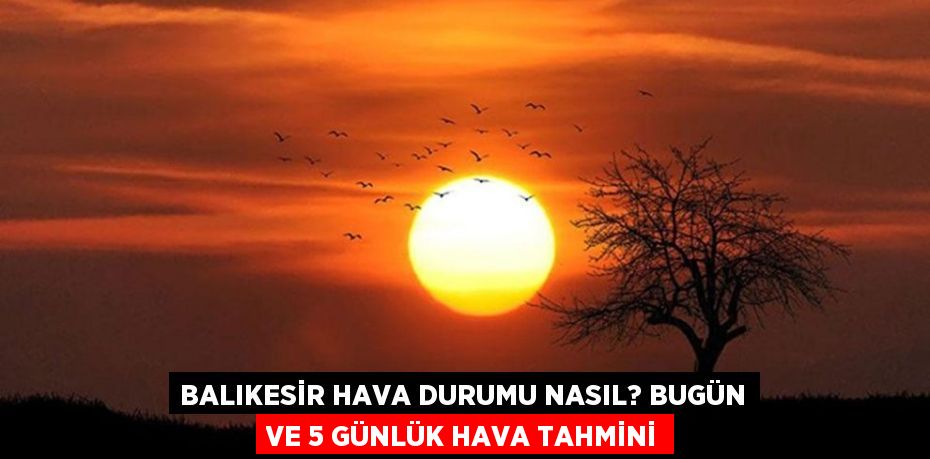 BALIKESİR HAVA DURUMU NASIL? BUGÜN VE 5 GÜNLÜK HAVA TAHMİNİ