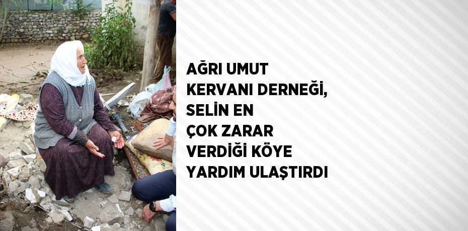 AĞRI UMUT KERVANI DERNEĞİ, SELİN EN ÇOK ZARAR VERDİĞİ KÖYE YARDIM ULAŞTIRDI