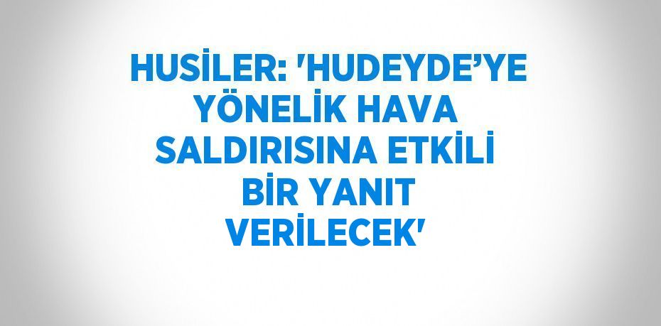 HUSİLER: 'HUDEYDE’YE YÖNELİK HAVA SALDIRISINA ETKİLİ BİR YANIT VERİLECEK'