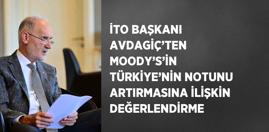 İTO BAŞKANI AVDAGİÇ’TEN MOODY’S’İN TÜRKİYE’NİN NOTUNU ARTIRMASINA İLİŞKİN DEĞERLENDİRME