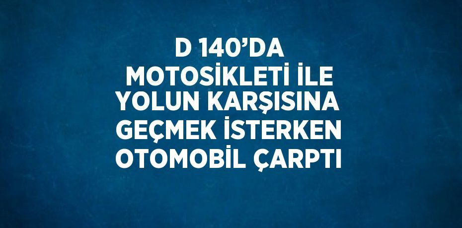 D 140’DA MOTOSİKLETİ İLE YOLUN KARŞISINA GEÇMEK İSTERKEN OTOMOBİL ÇARPTI