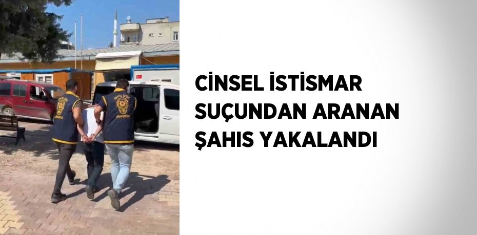 CİNSEL İSTİSMAR SUÇUNDAN ARANAN ŞAHIS YAKALANDI