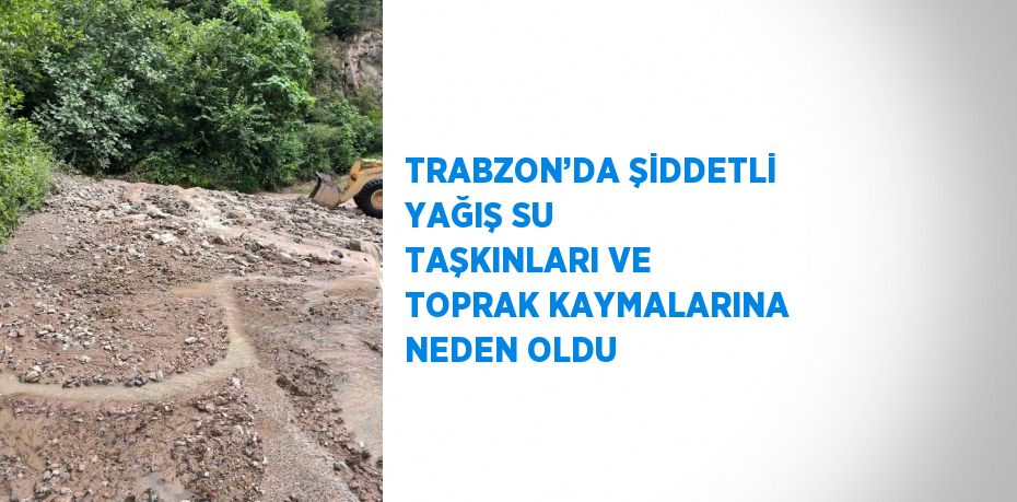 TRABZON’DA ŞİDDETLİ YAĞIŞ SU TAŞKINLARI VE TOPRAK KAYMALARINA NEDEN OLDU