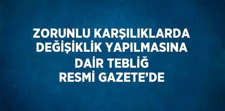 ZORUNLU KARŞILIKLARDA DEĞİŞİKLİK YAPILMASINA DAİR TEBLİĞ RESMİ GAZETE’DE