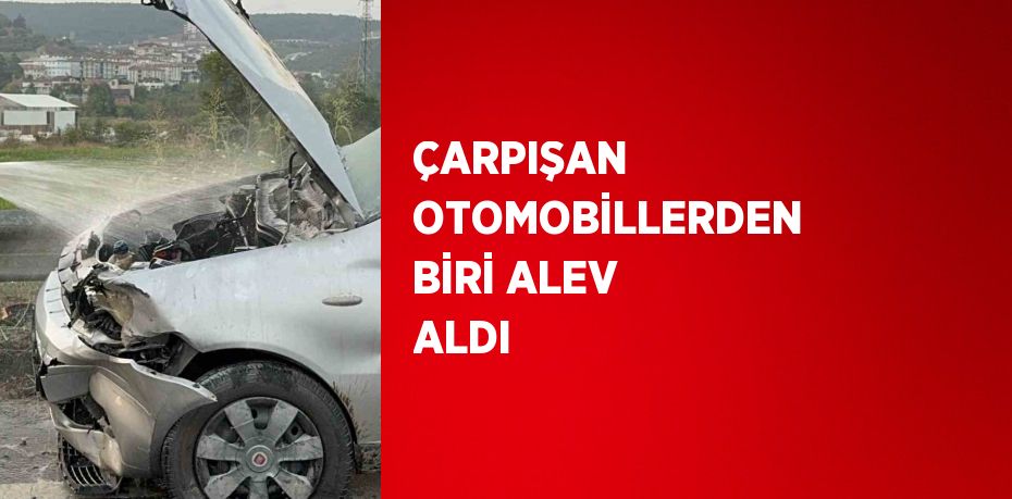 ÇARPIŞAN OTOMOBİLLERDEN BİRİ ALEV ALDI