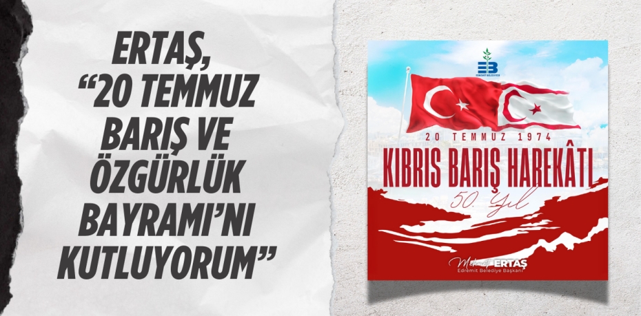 ERTAŞ, “20 TEMMUZ BARIŞ VE ÖZGÜRLÜK BAYRAMI’NI KUTLUYORUM”