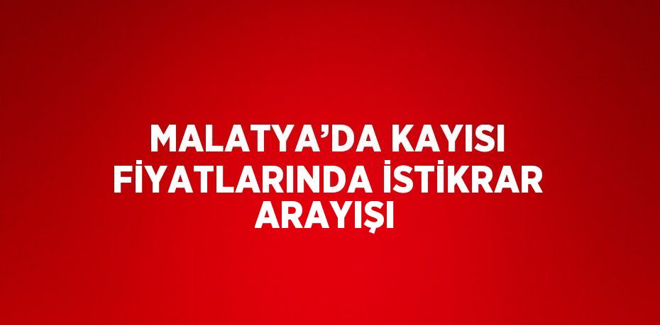 MALATYA’DA KAYISI FİYATLARINDA İSTİKRAR ARAYIŞI