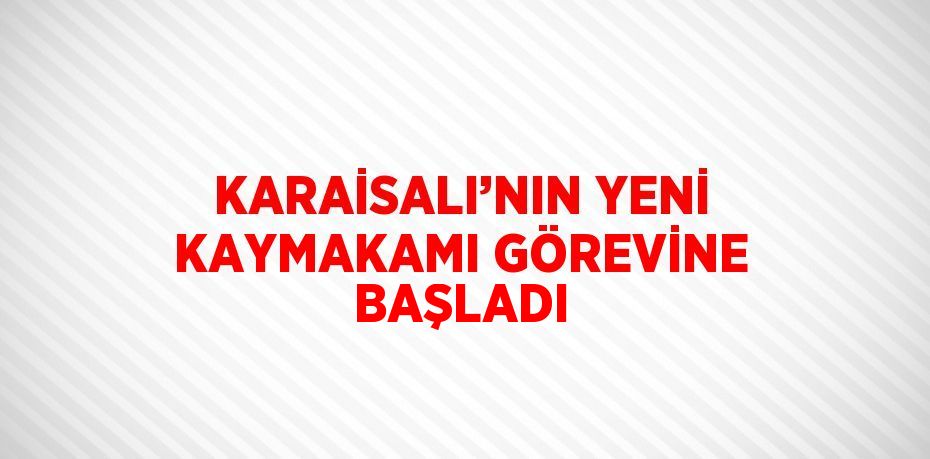 KARAİSALI’NIN YENİ KAYMAKAMI GÖREVİNE BAŞLADI