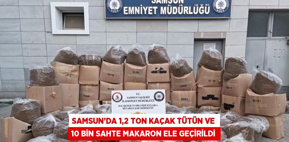 SAMSUN’DA 1,2 TON KAÇAK TÜTÜN VE 10 BİN SAHTE MAKARON ELE GEÇİRİLDİ