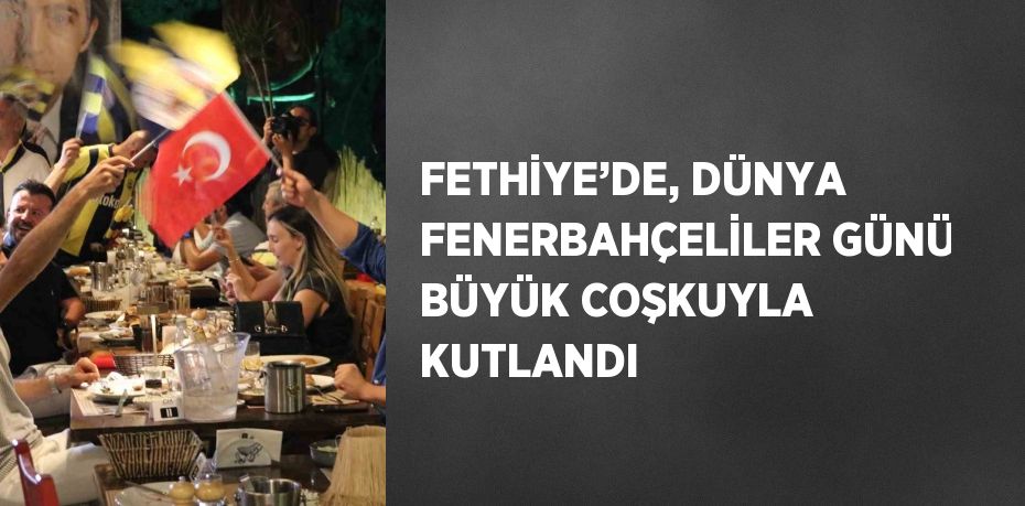 FETHİYE’DE, DÜNYA FENERBAHÇELİLER GÜNÜ BÜYÜK COŞKUYLA KUTLANDI