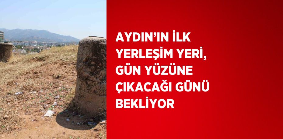 AYDIN’IN İLK YERLEŞİM YERİ, GÜN YÜZÜNE ÇIKACAĞI GÜNÜ BEKLİYOR