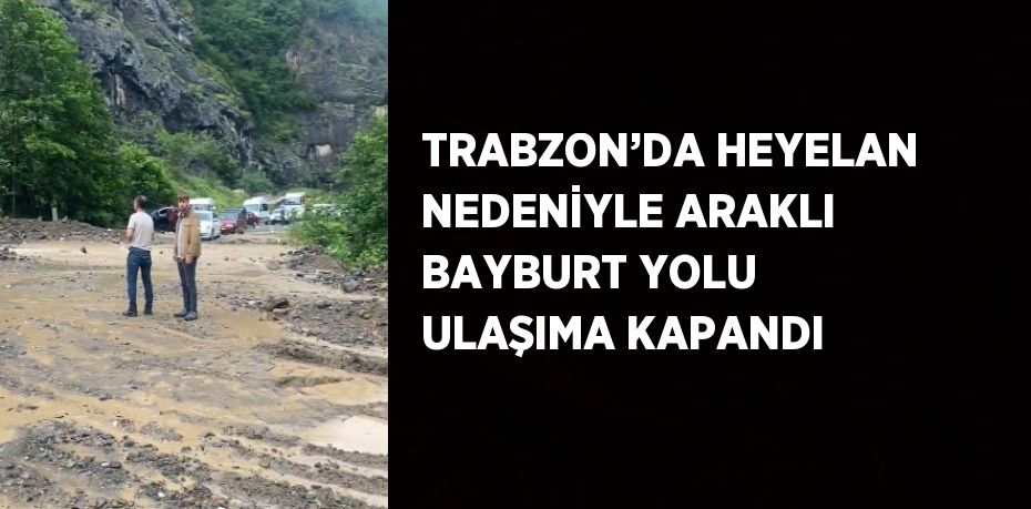 TRABZON’DA HEYELAN NEDENİYLE ARAKLI BAYBURT YOLU ULAŞIMA KAPANDI