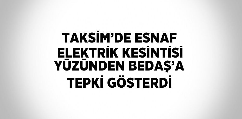 TAKSİM’DE ESNAF ELEKTRİK KESİNTİSİ YÜZÜNDEN BEDAŞ’A TEPKİ GÖSTERDİ